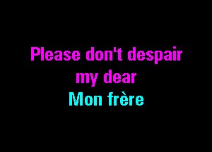 Please don't despair

my dear
Mon friare