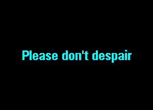 Please don't despair