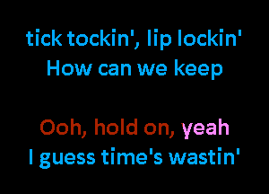 tick tockin', lip Iockin'
How can we keep

Ooh, hold on, yeah
lguess time's wastin'