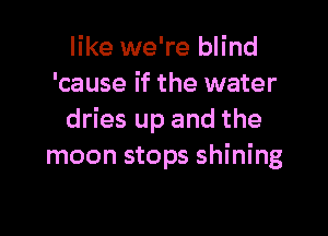 like we're blind
'cause if the water

dries up ar
up our minds
and stop acting