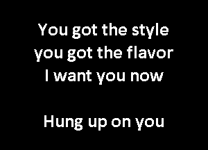 You got the style
you got the flavor

I want you now

Hung up on you