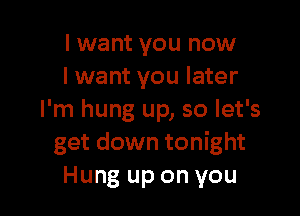 I want you now
lwant you later

I'm hung up, so let's
get down tonight
Hung up on you