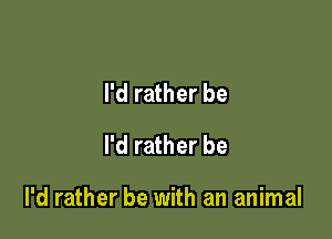 I'd rather be
I'd rather be

I'd rather be with an animal