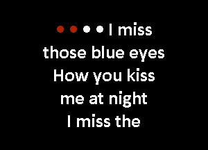 0 0 0 0 I miss
those blue eyes

How you kiss
me at night
I miss the