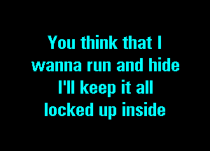 You think that I
wanna run and hide

I'll keep it all
locked up inside