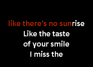 like there's no sunrise

Like the taste
of your smile
I miss the