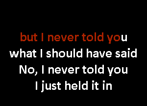 but I never told you

what I should have said
No, l nevertold you
I just held it in