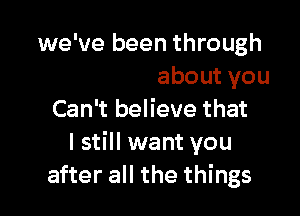 everything about you

Can't believe that
I still want you
after all the things