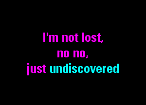 I'm not lost,

no no.
just undiscovered