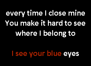 every time I close mine
You make it hard to see
where I belong to

I see your blue eyes