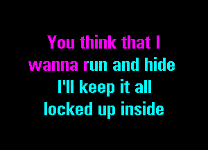 You think that I
wanna run and hide

I'll keep it all
locked up inside