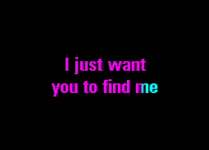 I just want

you to find me