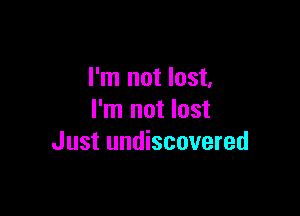 I'm not lost,

I'm not lost
Just undiscovered