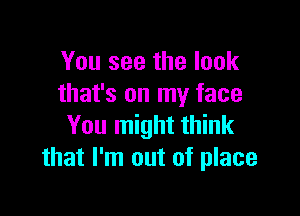 You see the look
that's on my face

You might think
that I'm out of place