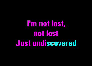 I'm not lost,

not lost
Just undiscovered