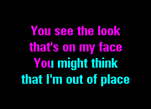 You see the look
that's on my face

You might think
that I'm out of place