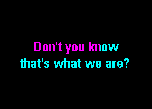 Don't you know

that's what we are?