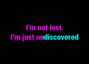 I'm not lost,

I'm just undiscovered