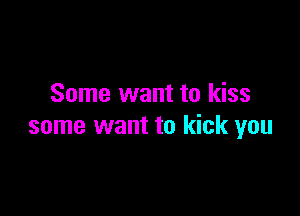 Some want to kiss

some want to kick you
