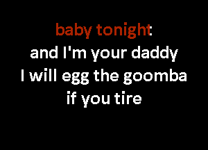 baby tonight
and I'm your daddy

I will egg the goomba
if you tire