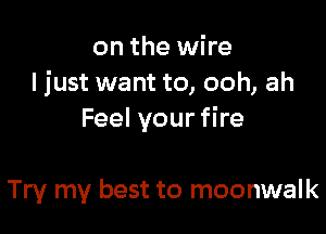 on the wire
ljust want to, ooh, ah

Feel your fire

Try my best to moonwalk