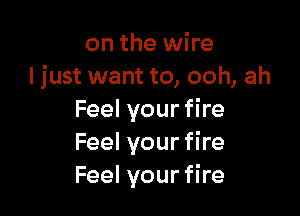 on the wire
ljust want to, ooh, ah

Feel your fire
Feel your fire
Feel your fire