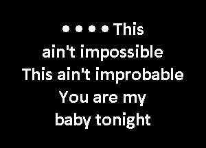 0 0 0 0 This
ain't impossible

This ain't improbable
You are my
baby tonight