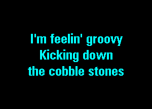 I'm feelin' groovy

Kicking down
the cobble stones