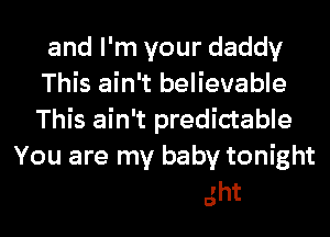 and I'm your daddy
This ain't believable

This ain't predictable

baby tonight