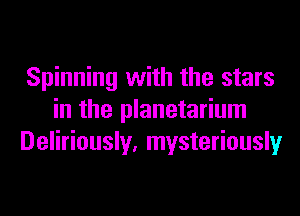 Spinning with the stars
in the planetarium
Deliriously, mysteriously