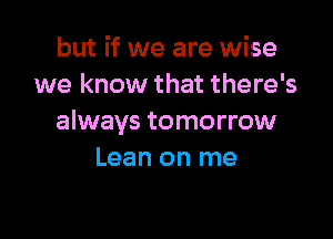 but if we are wise
we know that there's

always tomorrow
Lean on me