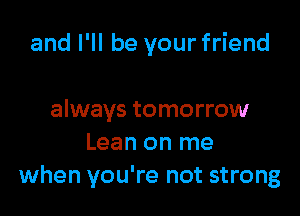 and I'll be your friend

always tomorrow
Lean on me
when you're not strong