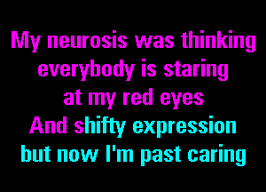 My neurosis was thinking
everybody is staring
at my red eyes
And shifty expression
but now I'm past caring