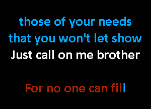 those of your needs
that you won't let show
Just call on me brother

For no one can fill