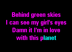 Behind green skies
I can see my girl's eyes

Damn it I'm in love
with this planet