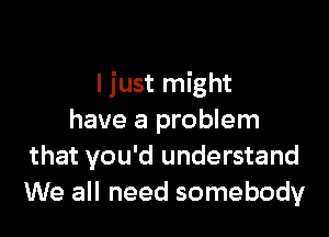 to lean on
I just might

have a problem
that you'd understand