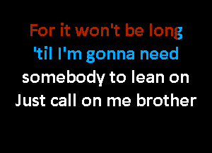 For it won't be long
'til I'm gonna need
somebody to lean on
Just call on me brother
