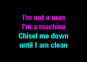 I'm not a man
I'm a machine

Chisel me down
until I am clean
