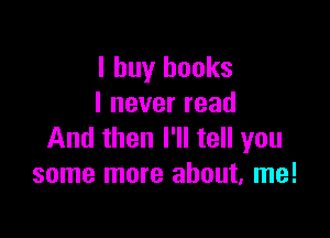 I buy books
I never read

And then I'll tell you
some more about. me!