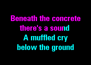 Beneath the concrete
there's a sound

A muffled cry
below the ground