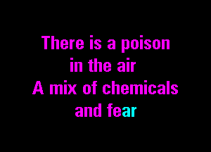 There is a poison
in the air

A mix of chemicals
and fear