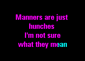 Manners are just
hunches

I'm not sure
what they mean