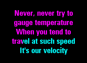 Never, never try to
gauge temperature
When you tend to
travel at such speed
It's our velocity