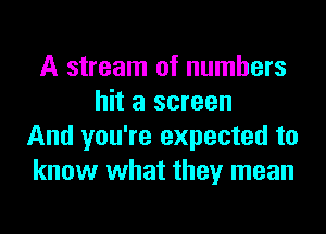 A stream of numbers
hit a screen
And you're expected to
know what they mean