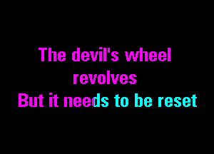 The devil's wheel

revolves
But it needs to be reset
