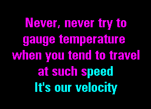 Never, never try to
gauge temperature
when you tend to travel
at such speed
It's our velocity