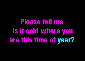 Please tell me

Is it cold where you
are this time of year?