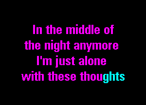 In the middle of
the night anymore

I'm just alone
with these thoughts