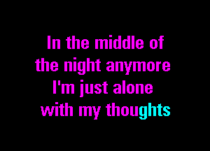 In the middle of
the night anymore

I'm iust alone
with my thoughts
