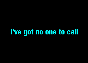 I've got no one to call